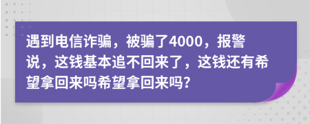 遇到電信詐騙，被騙了4000，報(bào)警說，這錢基本追不回來了，這錢還有希望拿回來嗎希望拿回來嗎？
