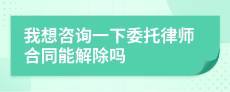 我想咨詢一下委托律師合同能解除嗎