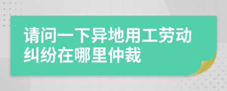 請(qǐng)問一下異地用工勞動(dòng)糾紛在哪里仲裁
