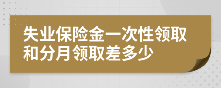 失業(yè)保險金一次性領(lǐng)取和分月領(lǐng)取差多少