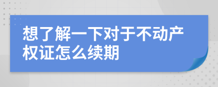 想了解一下對(duì)于不動(dòng)產(chǎn)權(quán)證怎么續(xù)期