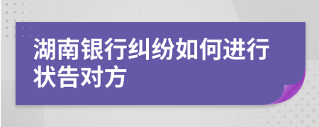湖南銀行糾紛如何進行狀告對方