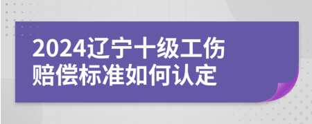 2024遼寧十級(jí)工傷賠償標(biāo)準(zhǔn)如何認(rèn)定