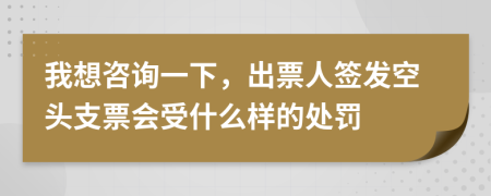 我想咨詢一下，出票人簽發(fā)空頭支票會受什么樣的處罰