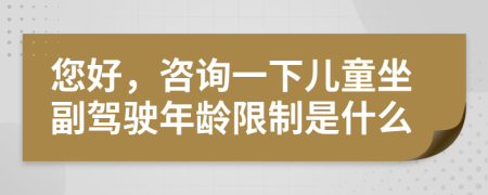 您好，咨詢一下兒童坐副駕駛年齡限制是什么
