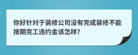 你好針對(duì)于裝修公司沒有完成裝修不能按期完工違約金該怎樣？