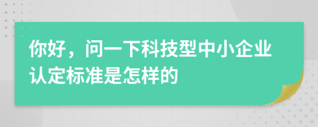 你好，問一下科技型中小企業(yè)認(rèn)定標(biāo)準(zhǔn)是怎樣的