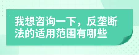 我想咨詢一下，反壟斷法的適用范圍有哪些
