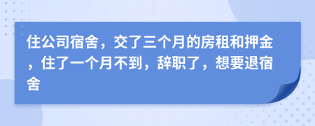 住公司宿舍，交了三個(gè)月的房租和押金，住了一個(gè)月不到，辭職了，想要退宿舍