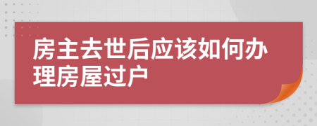 房主去世后應(yīng)該如何辦理房屋過(guò)戶