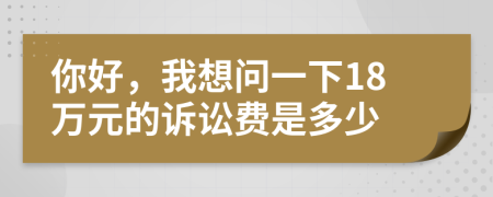 你好，我想問一下18萬元的訴訟費(fèi)是多少
