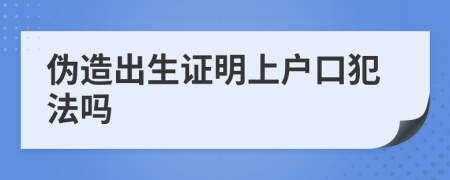 偽造出生證明上戶口犯法嗎