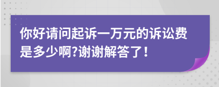 你好請(qǐng)問起訴一萬元的訴訟費(fèi)是多少啊?謝謝解答了！