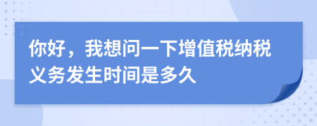 你好，我想問一下增值稅納稅義務發(fā)生時間是多久