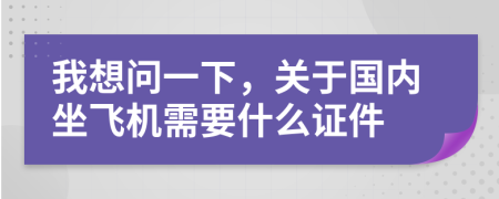 我想問(wèn)一下，關(guān)于國(guó)內(nèi)坐飛機(jī)需要什么證件