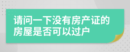 請問一下沒有房產(chǎn)證的房屋是否可以過戶