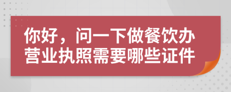 你好，問(wèn)一下做餐飲辦營(yíng)業(yè)執(zhí)照需要哪些證件