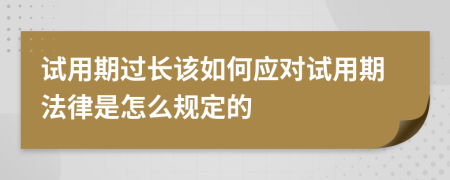 試用期過長該如何應(yīng)對試用期法律是怎么規(guī)定的