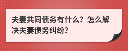 夫妻共同債務(wù)有什么？怎么解決夫妻債務(wù)糾紛？