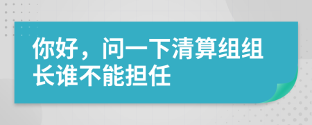 你好，問(wèn)一下清算組組長(zhǎng)誰(shuí)不能擔(dān)任