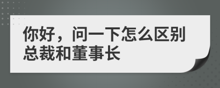 你好，問(wèn)一下怎么區(qū)別總裁和董事長(zhǎng)