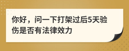 你好，問(wèn)一下打架過(guò)后5天驗(yàn)傷是否有法律效力