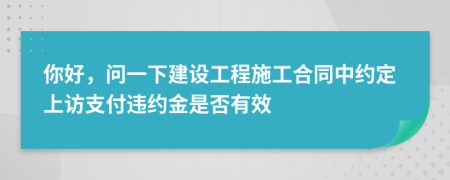 你好，問一下建設工程施工合同中約定上訪支付違約金是否有效