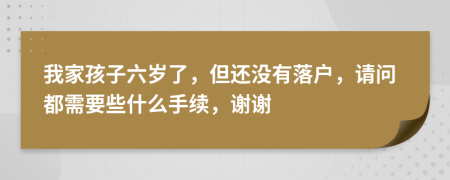 我家孩子六歲了，但還沒有落戶，請問都需要些什么手續(xù)，謝謝