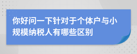 你好問一下針對(duì)于個(gè)體戶與小規(guī)模納稅人有哪些區(qū)別