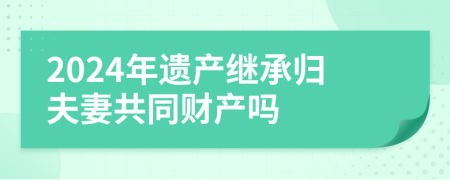 2024年遺產(chǎn)繼承歸夫妻共同財(cái)產(chǎn)嗎