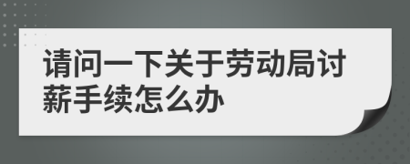 請(qǐng)問一下關(guān)于勞動(dòng)局討薪手續(xù)怎么辦