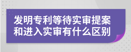 發(fā)明專利等待實(shí)審提案和進(jìn)入實(shí)審有什么區(qū)別