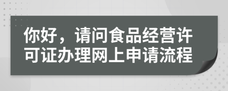 你好，請問食品經(jīng)營許可證辦理網(wǎng)上申請流程