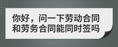 你好，問(wèn)一下勞動(dòng)合同和勞務(wù)合同能同時(shí)簽嗎