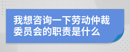 我想咨詢一下勞動仲裁委員會的職責是什么