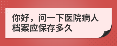 你好，問一下醫(yī)院病人檔案應(yīng)保存多久