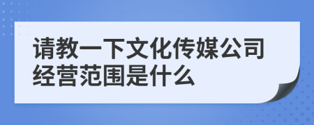 請教一下文化傳媒公司經(jīng)營范圍是什么
