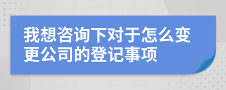 我想咨詢下對(duì)于怎么變更公司的登記事項(xiàng)