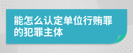 能怎么認定單位行賄罪的犯罪主體