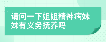 請(qǐng)問(wèn)一下姐姐精神病妹妹有義務(wù)撫養(yǎng)嗎