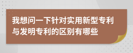 我想問一下針對(duì)實(shí)用新型專利與發(fā)明專利的區(qū)別有哪些
