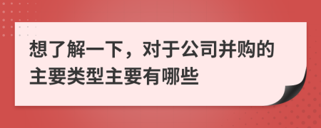 想了解一下，對(duì)于公司并購(gòu)的主要類(lèi)型主要有哪些