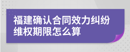 福建確認(rèn)合同效力糾紛維權(quán)期限怎么算