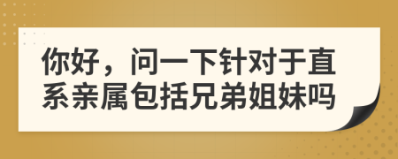你好，問一下針對于直系親屬包括兄弟姐妹嗎