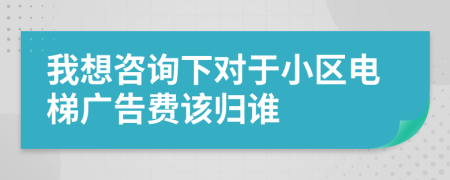 我想咨詢下對(duì)于小區(qū)電梯廣告費(fèi)該歸誰