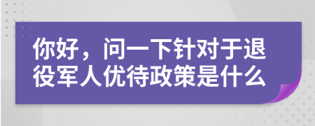 你好，問(wèn)一下針對(duì)于退役軍人優(yōu)待政策是什么