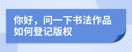 你好，問一下書法作品如何登記版權(quán)