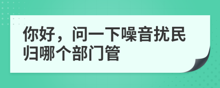 你好，問(wèn)一下噪音擾民歸哪個(gè)部門(mén)管