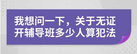 我想問(wèn)一下，關(guān)于無(wú)證開(kāi)輔導(dǎo)班多少人算犯法