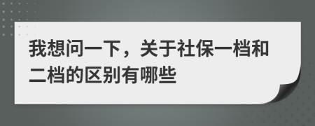 我想問(wèn)一下，關(guān)于社保一檔和二檔的區(qū)別有哪些